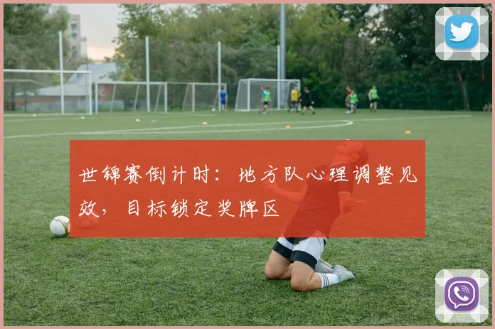 世锦赛倒计时：地方队心理调整见效，目标锁定奖牌区