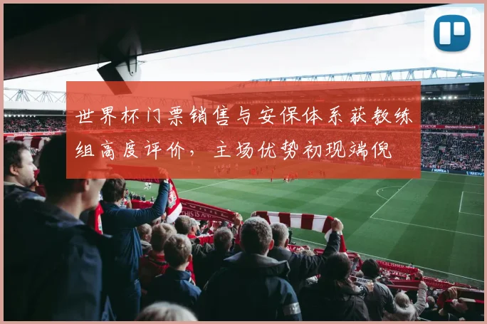 世界杯门票销售与安保体系获教练组高度评价，主场优势初现端倪