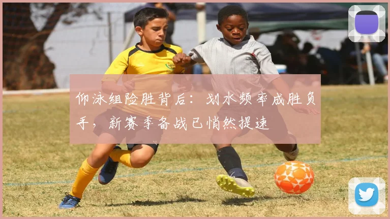 仰泳组险胜背后：划水频率成胜负手，新赛季备战已悄然提速