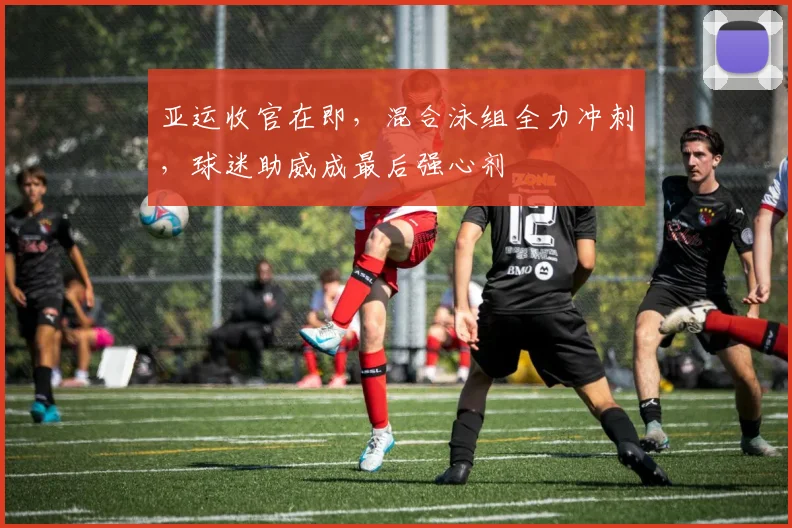 亚运收官在即，混合泳组全力冲刺，球迷助威成最后强心剂