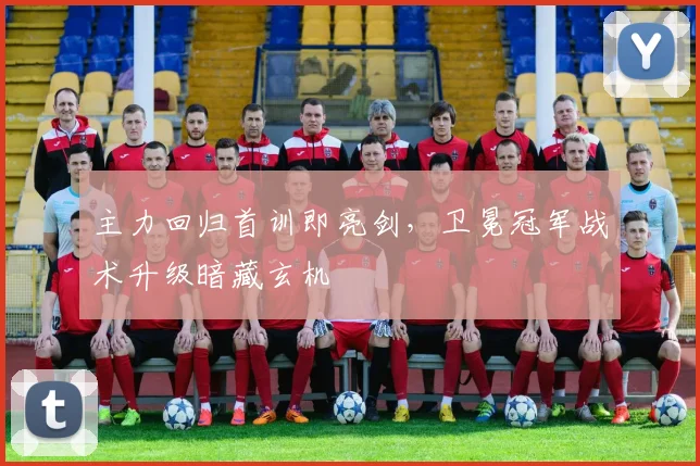 主力回归首训即亮剑，卫冕冠军战术升级暗藏玄机