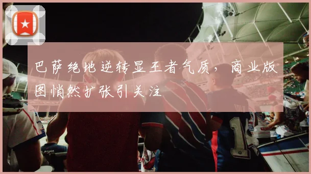 巴萨绝地逆转显王者气质，商业版图悄然扩张引关注