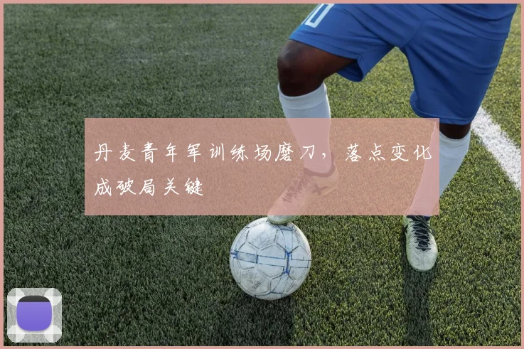 丹麦青年军训练场磨刀，落点变化成破局关键