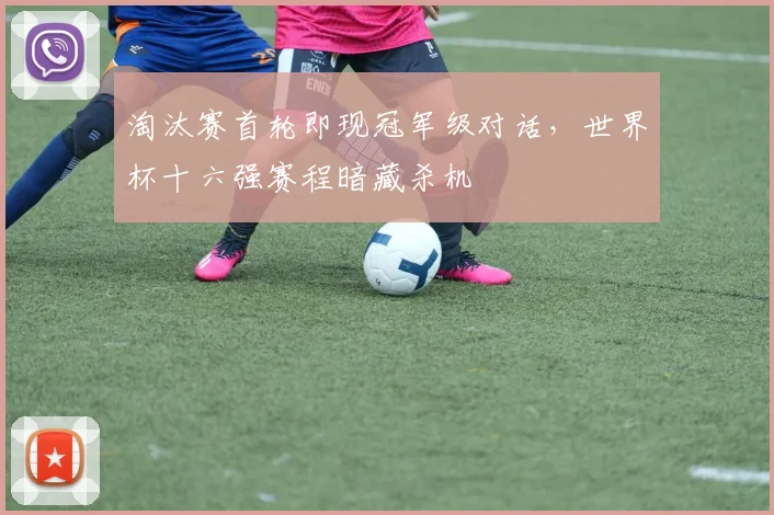 淘汰赛首轮即现冠军级对话，世界杯十六强赛程暗藏杀机