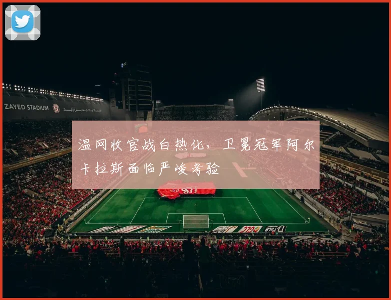 温网收官战白热化，卫冕冠军阿尔卡拉斯面临严峻考验