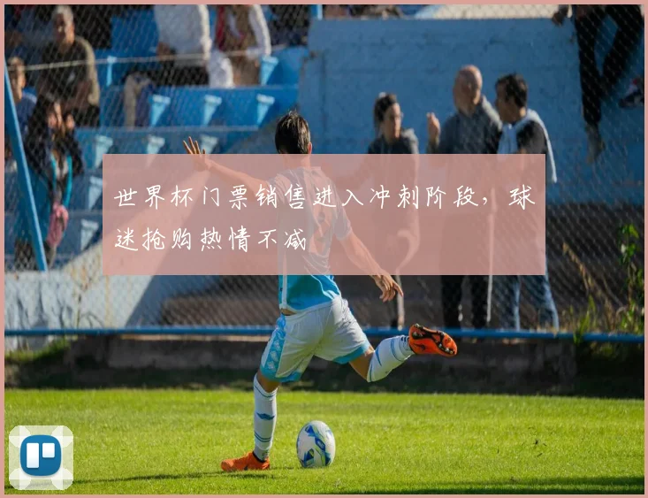 世界杯门票销售进入冲刺阶段，球迷抢购热情不减