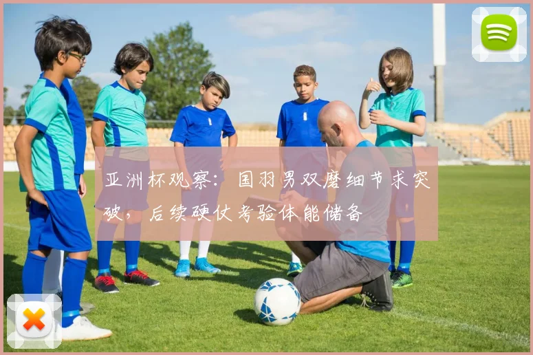 亚洲杯观察：国羽男双磨细节求突破，后续硬仗考验体能储备