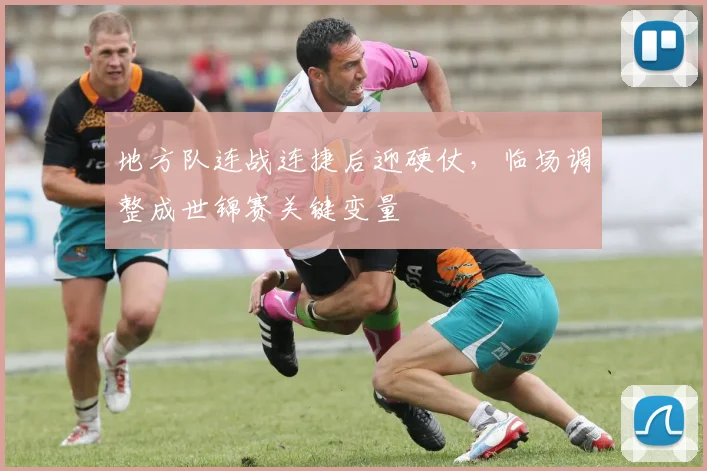 地方队连战连捷后迎硬仗，临场调整成世锦赛关键变量