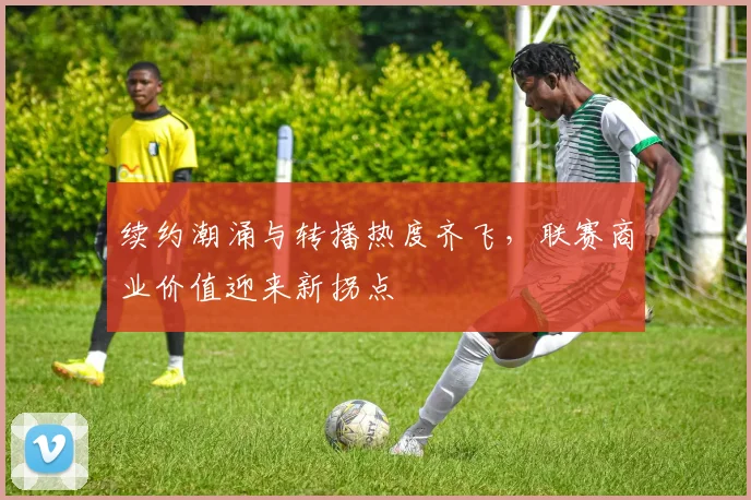 续约潮涌与转播热度齐飞，联赛商业价值迎来新拐点