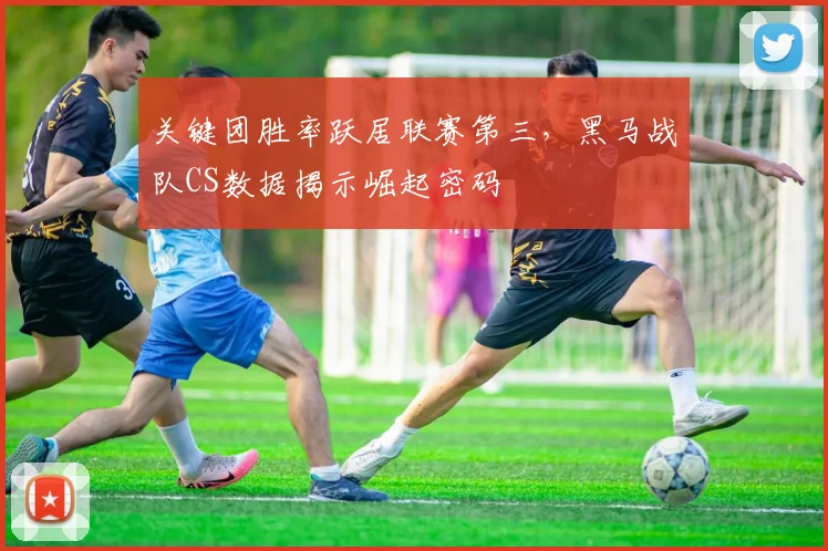 关键团胜率跃居联赛第三，黑马战队CS数据揭示崛起密码