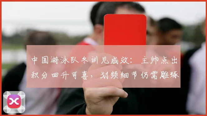 中国游泳队冬训见成效：主帅点出积分回升可喜，划频细节仍需雕琢