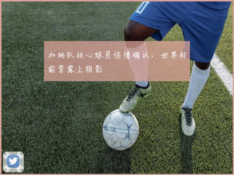 加纳队核心球员伤情确认，世界杯前景蒙上阴影