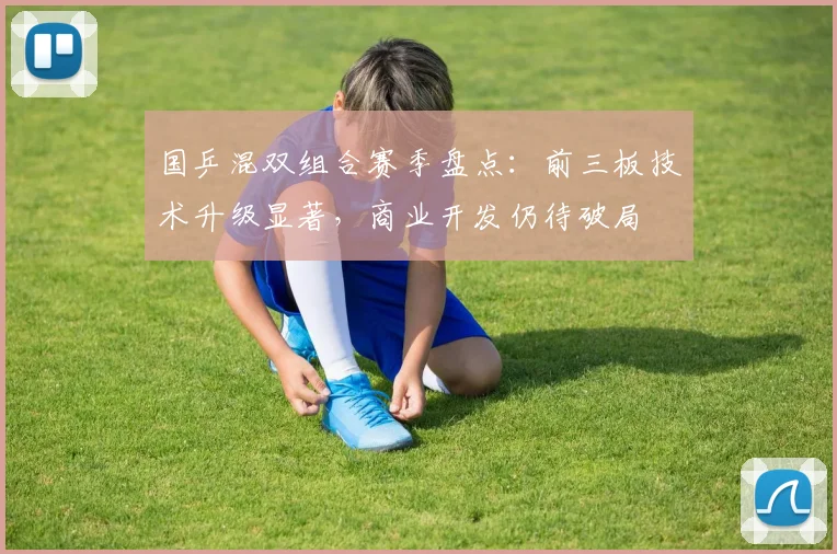 国乒混双组合赛季盘点：前三板技术升级显著，商业开发仍待破局