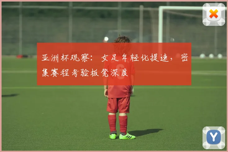 亚洲杯观察：女足年轻化提速，密集赛程考验板凳深度