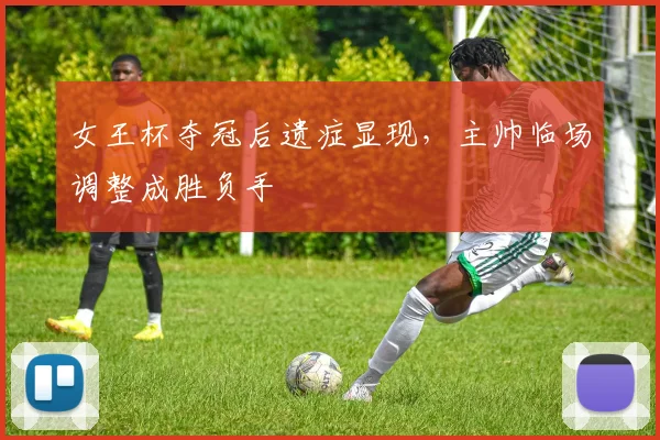 女王杯夺冠后遗症显现，主帅临场调整成胜负手