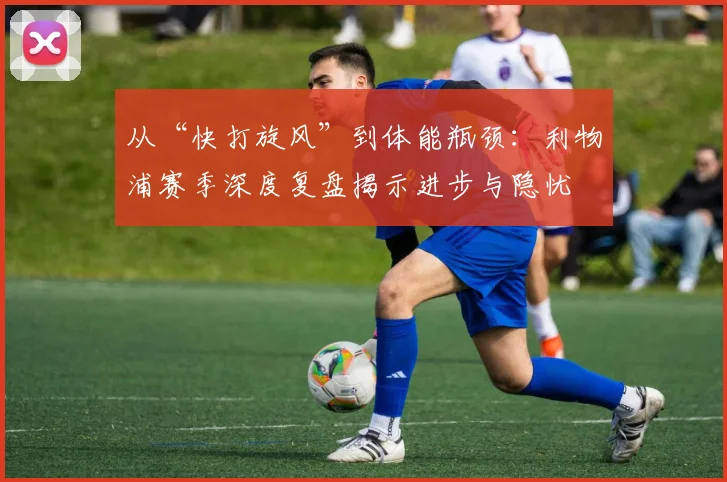 从“快打旋风”到体能瓶颈：利物浦赛季深度复盘揭示进步与隐忧