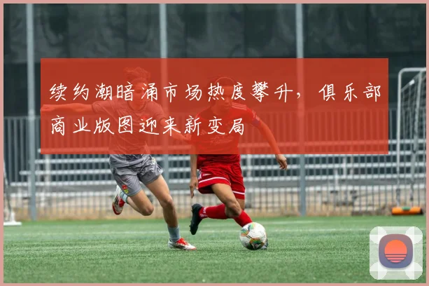 续约潮暗涌市场热度攀升，俱乐部商业版图迎来新变局