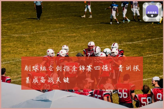 削球组合剑指全锦赛四强，青训根基成备战关键