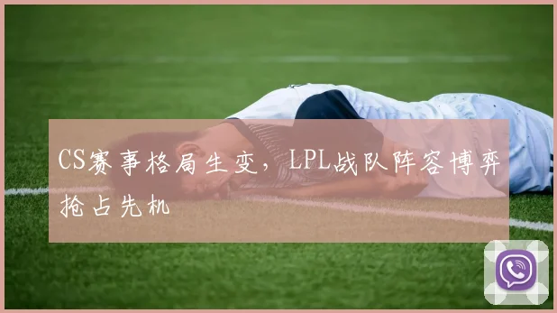 CS赛事格局生变，LPL战队阵容博弈抢占先机