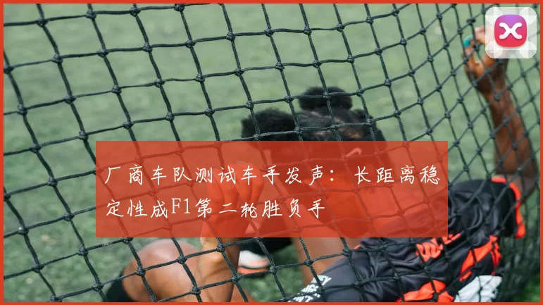 厂商车队测试车手发声：长距离稳定性成F1第二轮胜负手