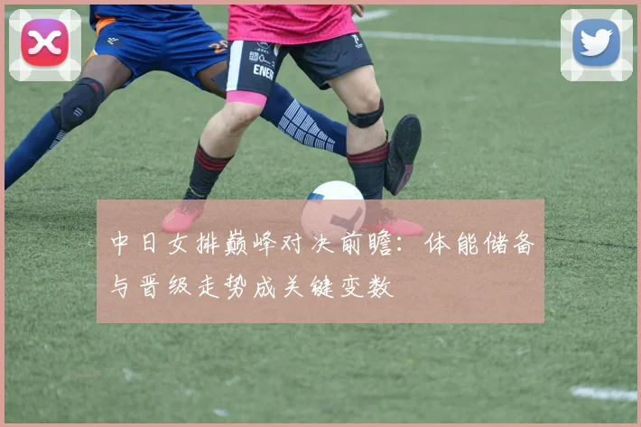 中日女排巅峰对决前瞻：体能储备与晋级走势成关键变数