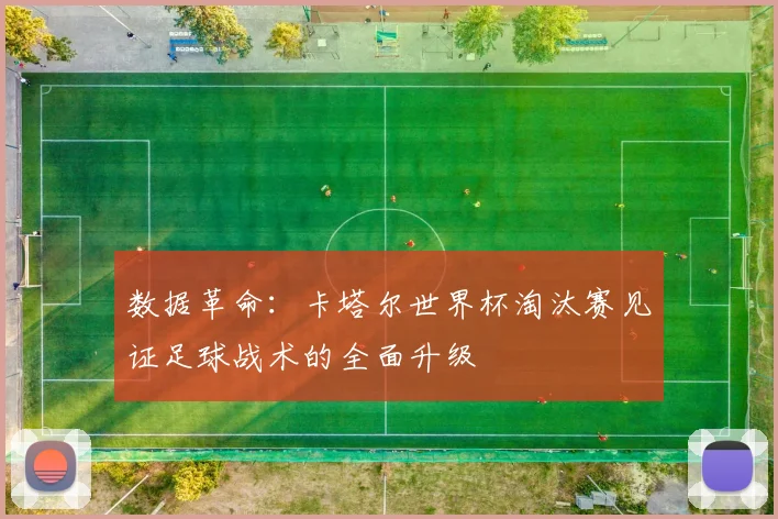 数据革命：卡塔尔世界杯淘汰赛见证足球战术的全面升级