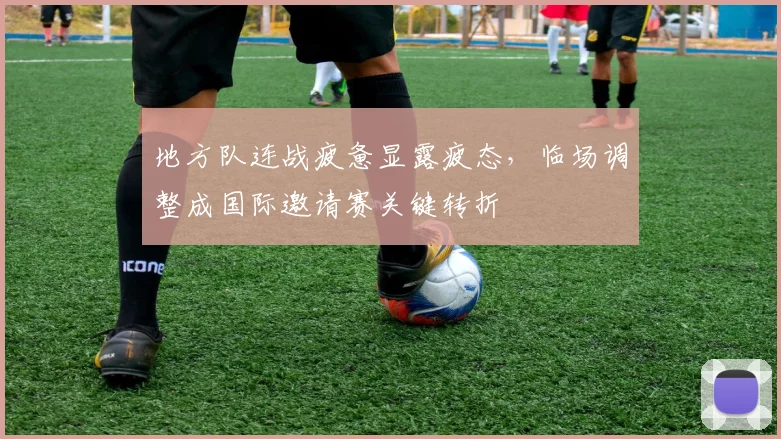 地方队连战疲惫显露疲态，临场调整成国际邀请赛关键转折