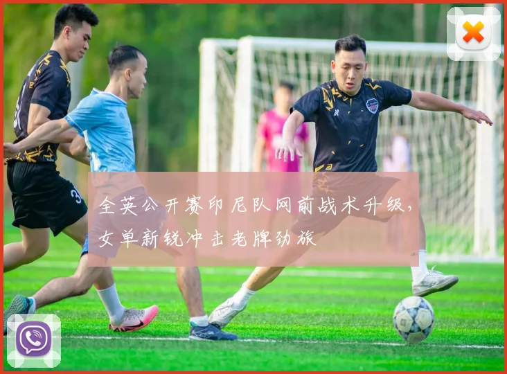全英公开赛印尼队网前战术升级，女单新锐冲击老牌劲旅