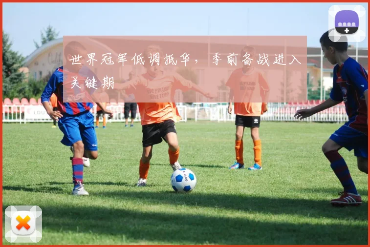 世界冠军低调抵华，季前备战进入关键期