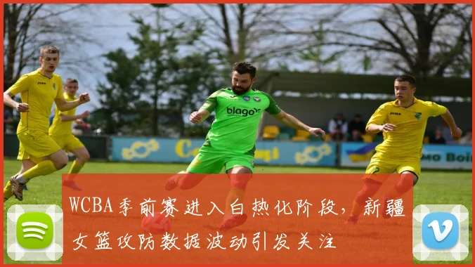 WCBA季前赛进入白热化阶段，新疆女篮攻防数据波动引发关注