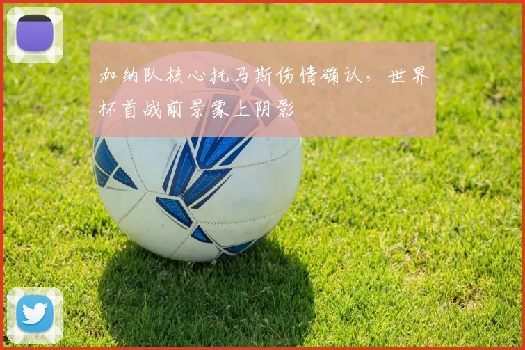加纳队核心托马斯伤情确认，世界杯首战前景蒙上阴影