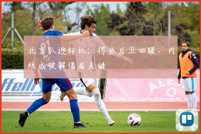 北京队迎转机：得分后卫回暖，内线成破解僵局关键
