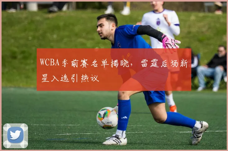 WCBA季前赛名单揭晓，雷霆后场新星入选引热议