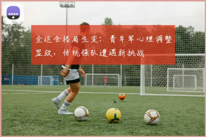 全运会格局生变：青年军心理调整显效，传统强队遭遇新挑战