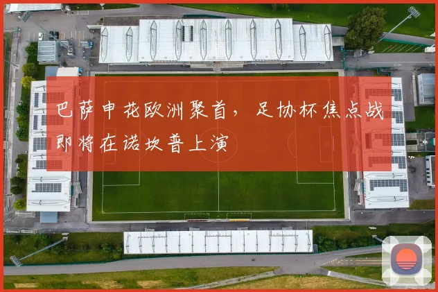 巴萨申花欧洲聚首，足协杯焦点战即将在诺坎普上演