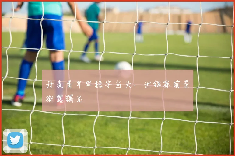 丹麦青年军稳字当头，世锦赛前景渐露曙光